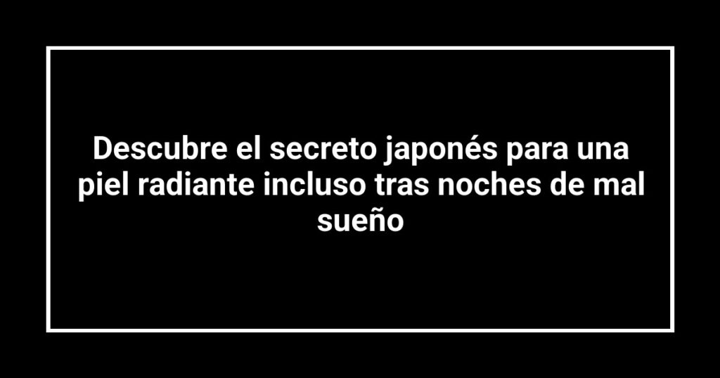 Descubre el secreto japonés para una piel radiante incluso tras noches de mal sueño