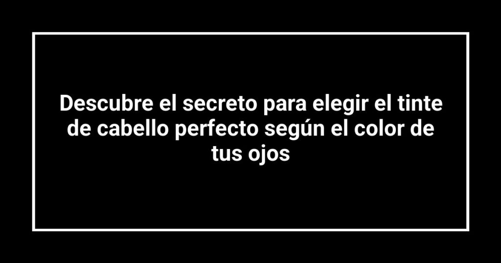 Descubre el secreto para elegir el tinte de cabello perfecto según el color de tus ojos
