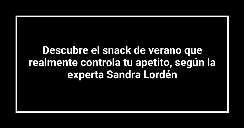 Descubre el snack de verano que realmente controla tu apetito, según la experta Sandra Lordén