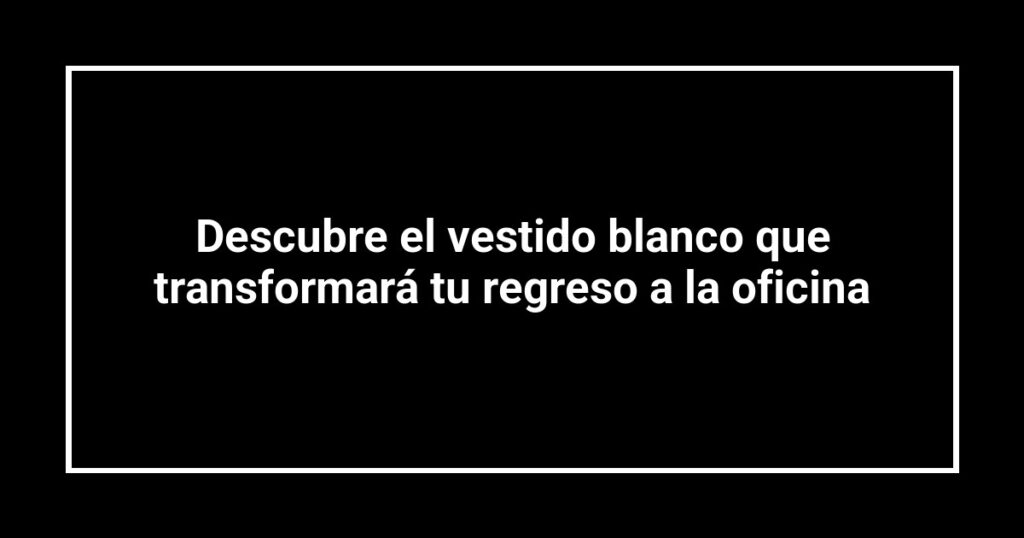 Descubre el vestido blanco que transformará tu regreso a la oficina