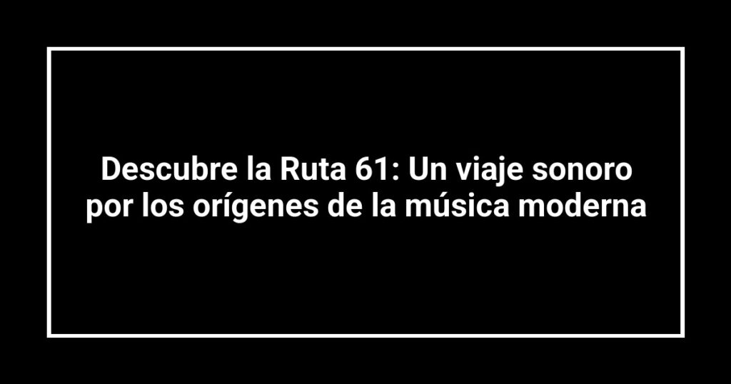 Descubre la Ruta 61: Un viaje sonoro por los orígenes de la música moderna