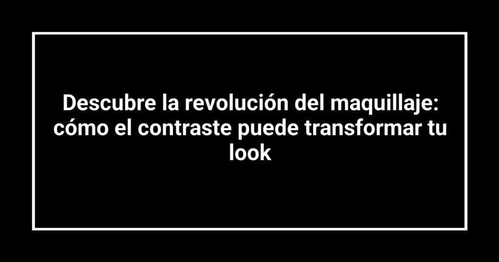 Descubre la revolución del maquillaje: cómo el contraste puede transformar tu look