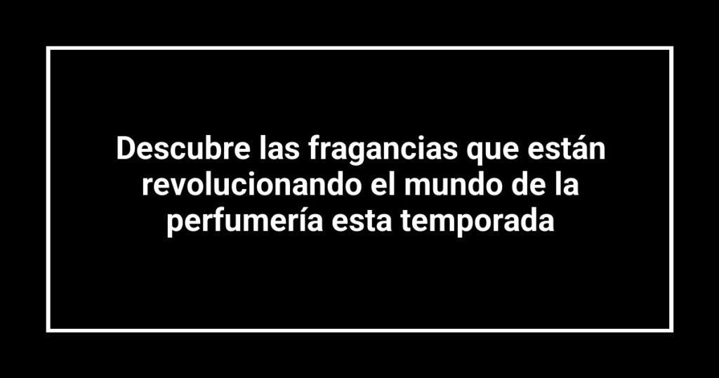 Descubre las fragancias que están revolucionando el mundo de la perfumería esta temporada