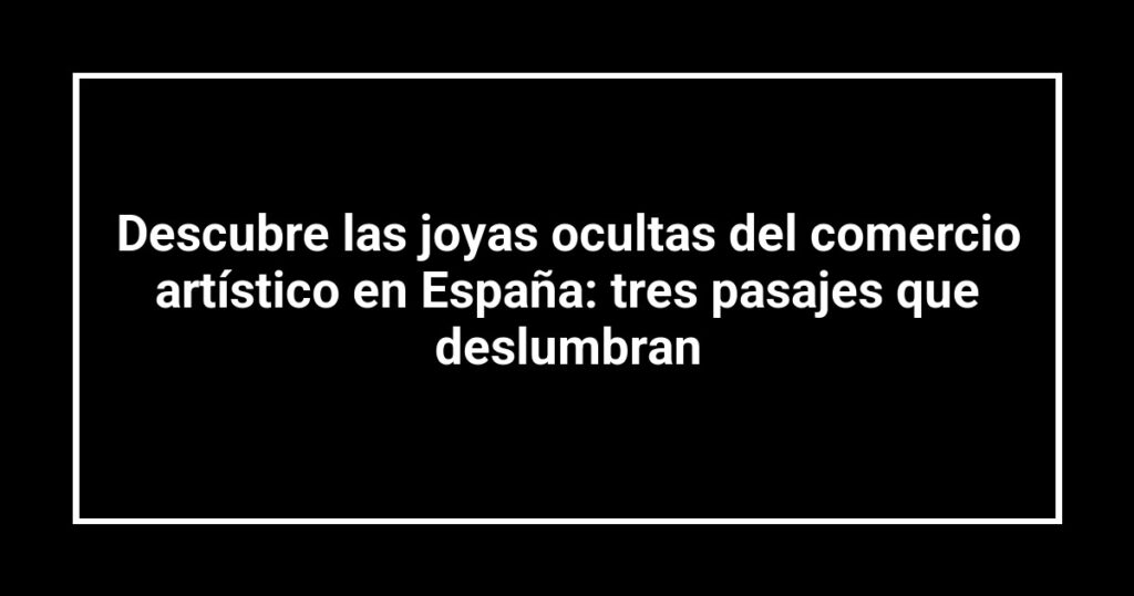 Descubre las joyas ocultas del comercio artístico en España: tres pasajes que deslumbran