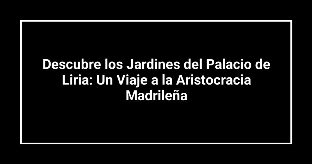 Descubre los Jardines del Palacio de Liria: Un Viaje a la Aristocracia Madrileña
