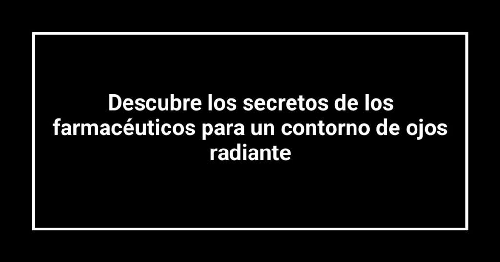 Descubre los secretos de los farmacéuticos para un contorno de ojos radiante