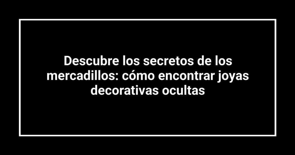 Descubre los secretos de los mercadillos: cómo encontrar joyas decorativas ocultas