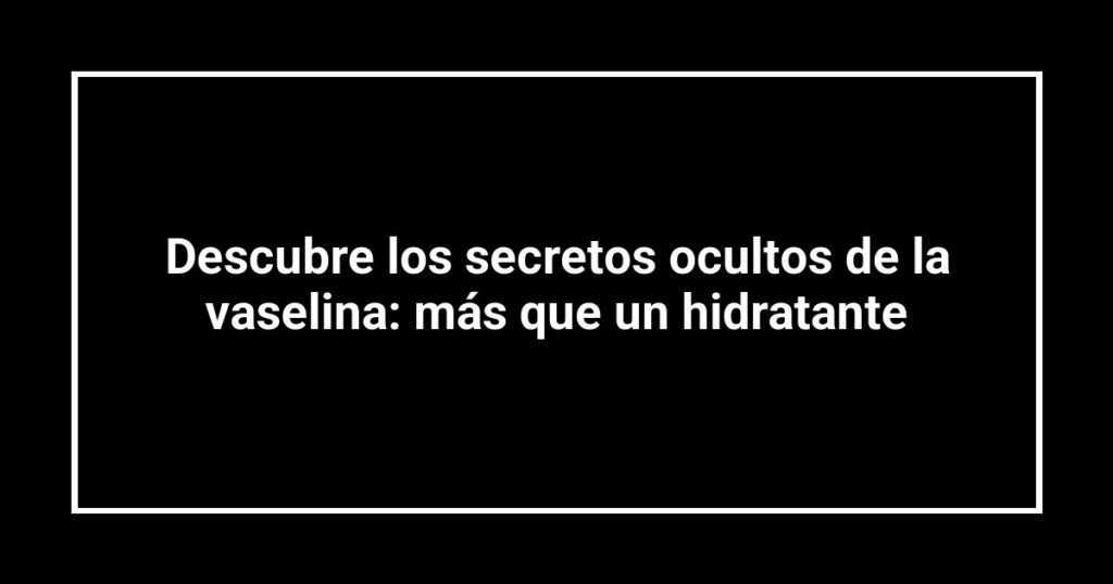 Descubre los secretos ocultos de la vaselina: más que un hidratante