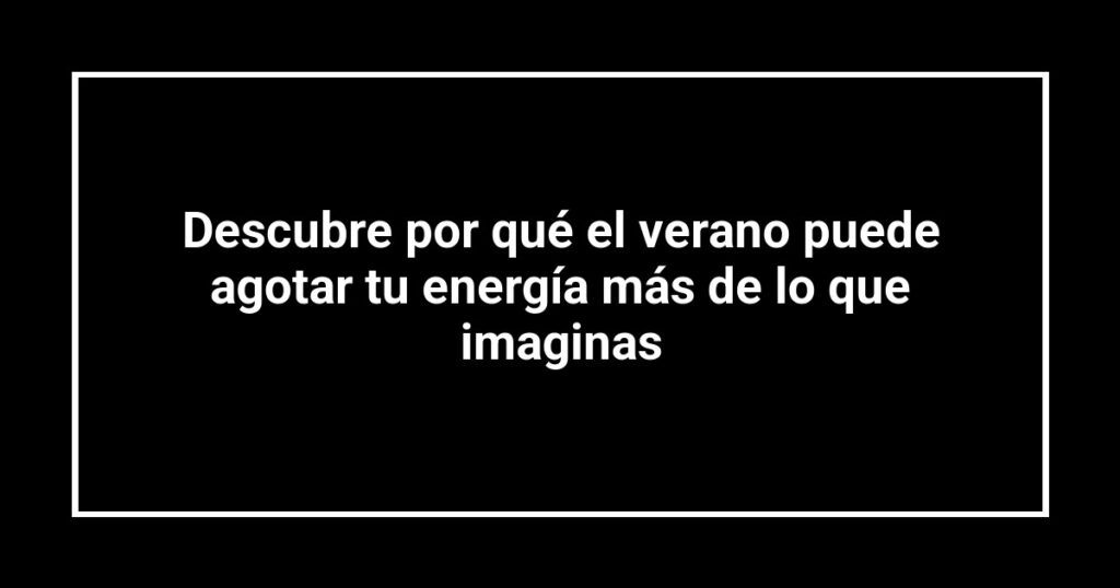 Descubre por qué el verano puede agotar tu energía más de lo que imaginas