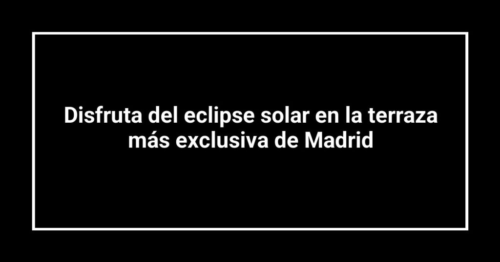 Disfruta del eclipse solar en la terraza más exclusiva de Madrid