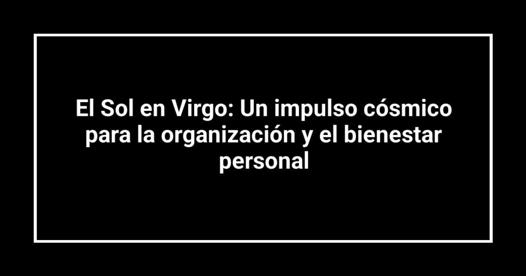 El Sol en Virgo: Un impulso cósmico para la organización y el bienestar personal