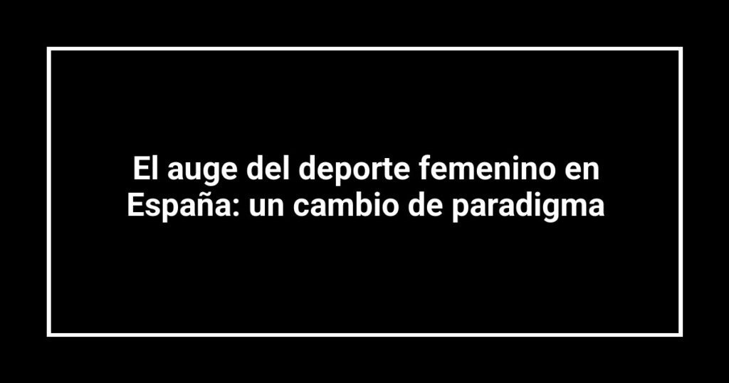 El auge del deporte femenino en España: un cambio de paradigma