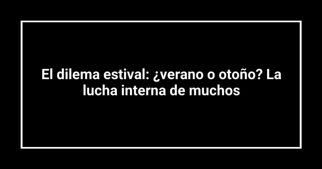El dilema estival: ¿verano o otoño? La lucha interna de muchos
