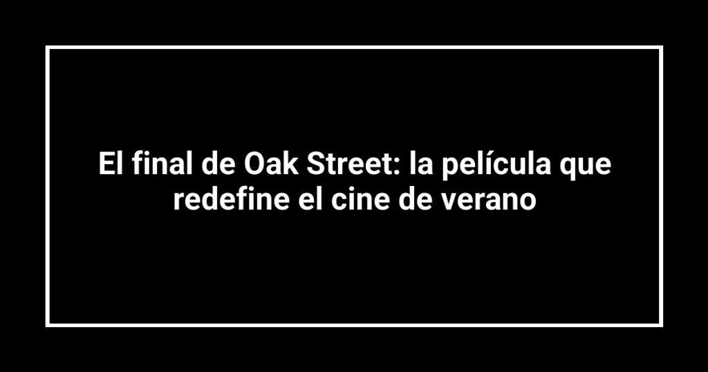 El final de Oak Street: la película que redefine el cine de verano