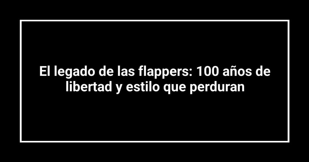 El legado de las flappers: 100 años de libertad y estilo que perduran