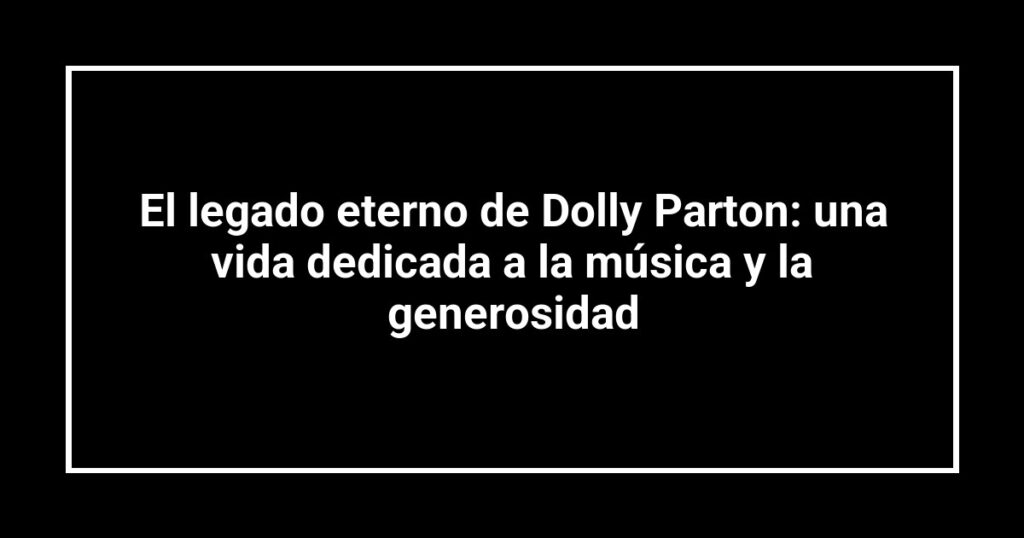 El legado eterno de Dolly Parton: una vida dedicada a la música y la generosidad