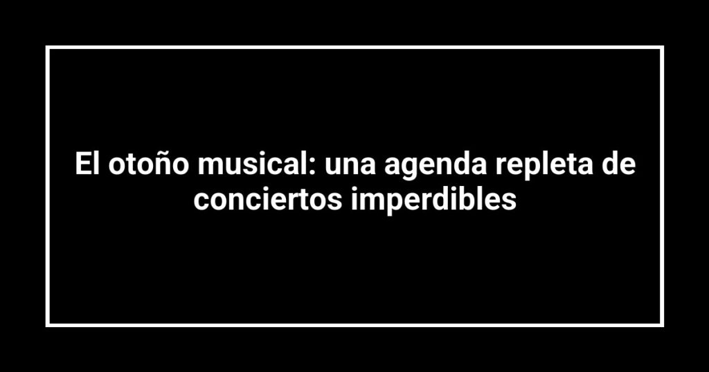 El otoño musical: una agenda repleta de conciertos imperdibles