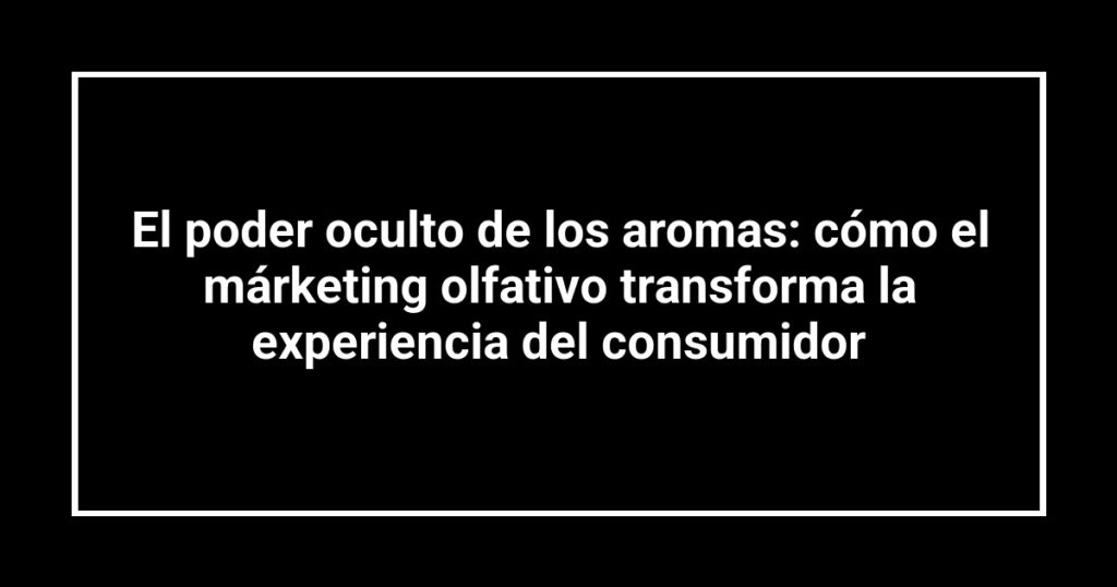 El poder oculto de los aromas: cómo el márketing olfativo transforma la experiencia del consumidor