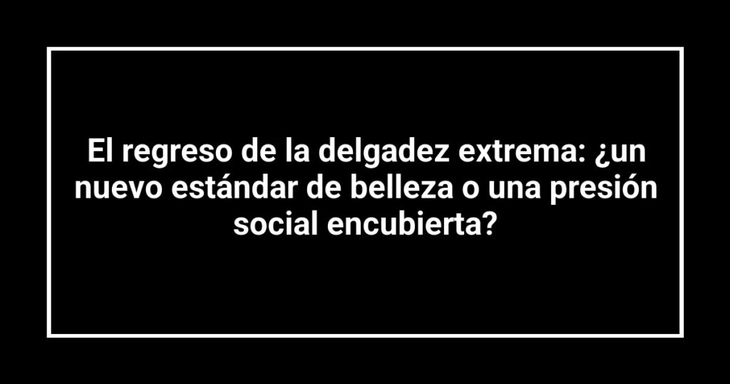 El regreso de la delgadez extrema: ¿un nuevo estándar de belleza o una presión social encubierta?