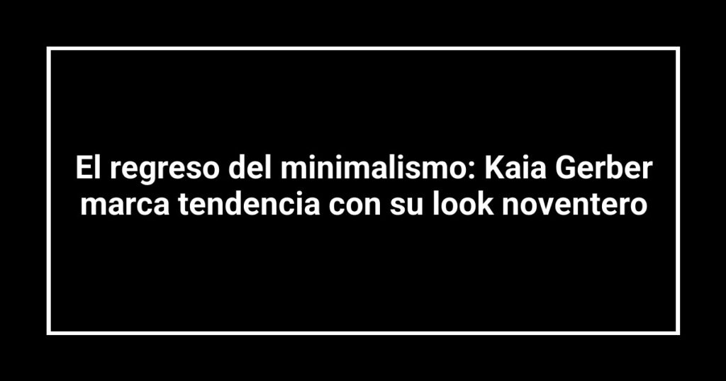 El regreso del minimalismo: Kaia Gerber marca tendencia con su look noventero