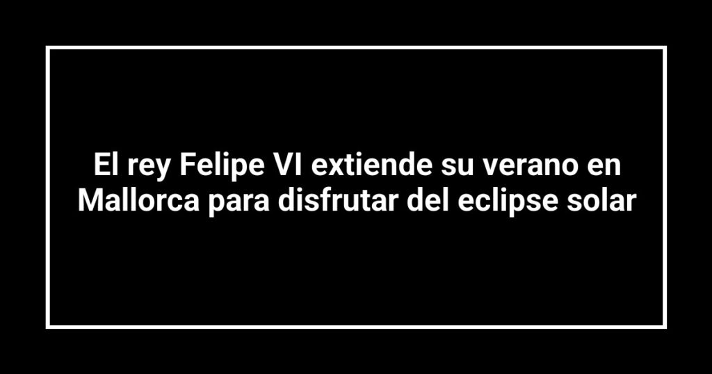 El rey Felipe VI extiende su verano en Mallorca para disfrutar del eclipse solar