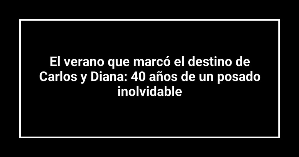 El verano que marcó el destino de Carlos y Diana: 40 años de un posado inolvidable