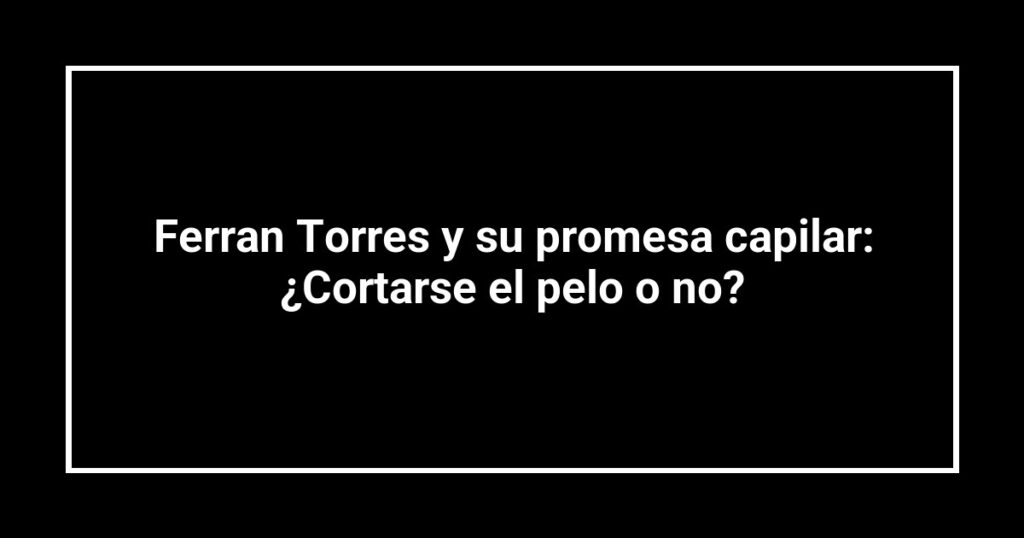 Ferran Torres y su promesa capilar: ¿Cortarse el pelo o no?
