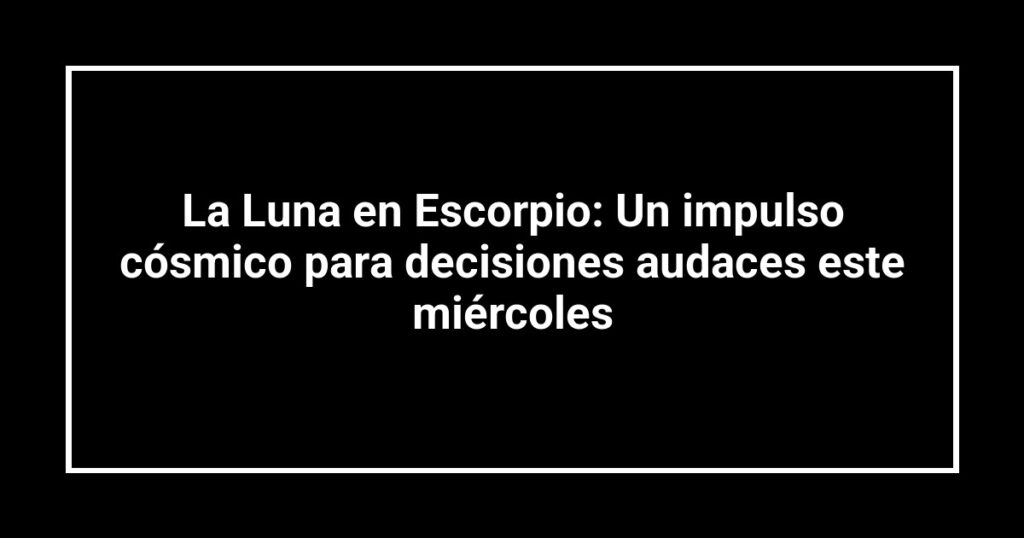 La Luna en Escorpio: Un impulso cósmico para decisiones audaces este miércoles