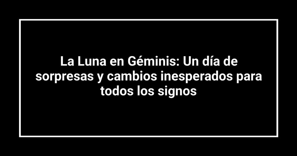 La Luna en Géminis: Un día de sorpresas y cambios inesperados para todos los signos