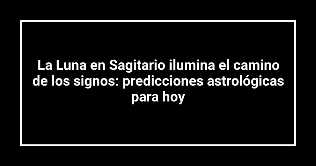 La Luna en Sagitario ilumina el camino de los signos: predicciones astrológicas para hoy
