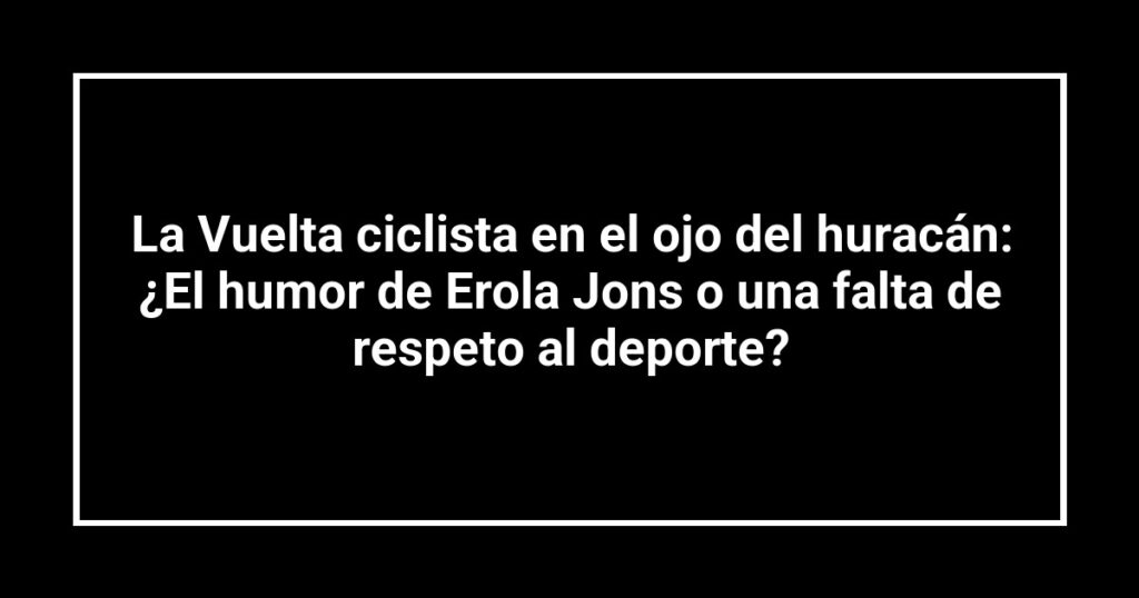 La Vuelta ciclista en el ojo del huracán: ¿El humor de Erola Jons o una falta de respeto al deporte?
