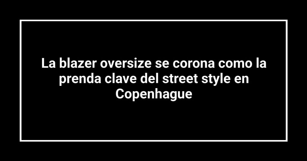 La blazer oversize se corona como la prenda clave del street style en Copenhague