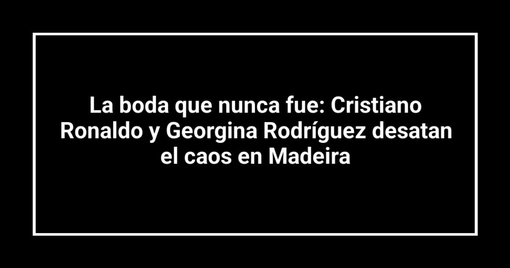 La boda que nunca fue: Cristiano Ronaldo y Georgina Rodríguez desatan el caos en Madeira