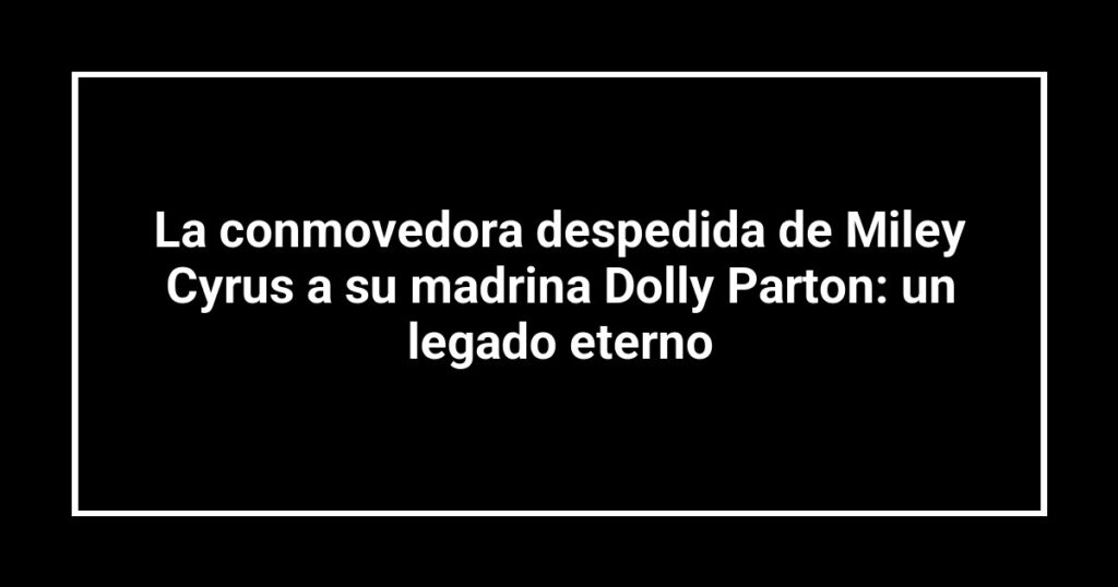 La conmovedora despedida de Miley Cyrus a su madrina Dolly Parton: un legado eterno