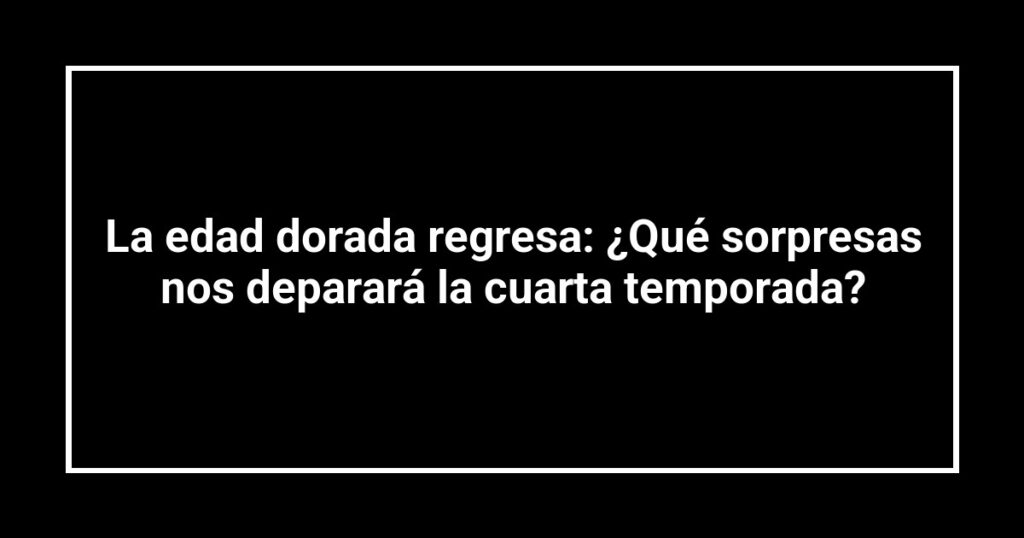 La edad dorada regresa: ¿Qué sorpresas nos deparará la cuarta temporada?