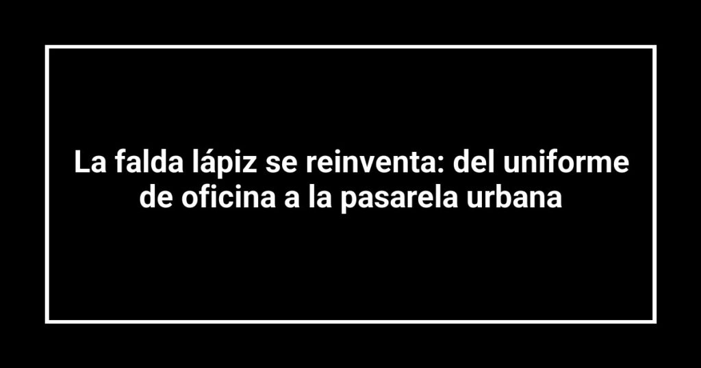 La falda lápiz se reinventa: del uniforme de oficina a la pasarela urbana