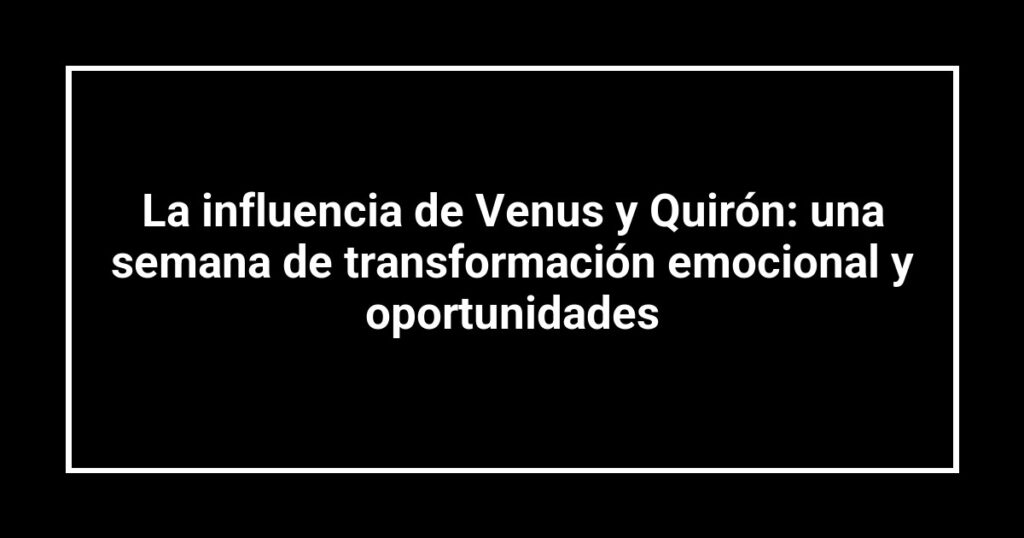 La influencia de Venus y Quirón: una semana de transformación emocional y oportunidades