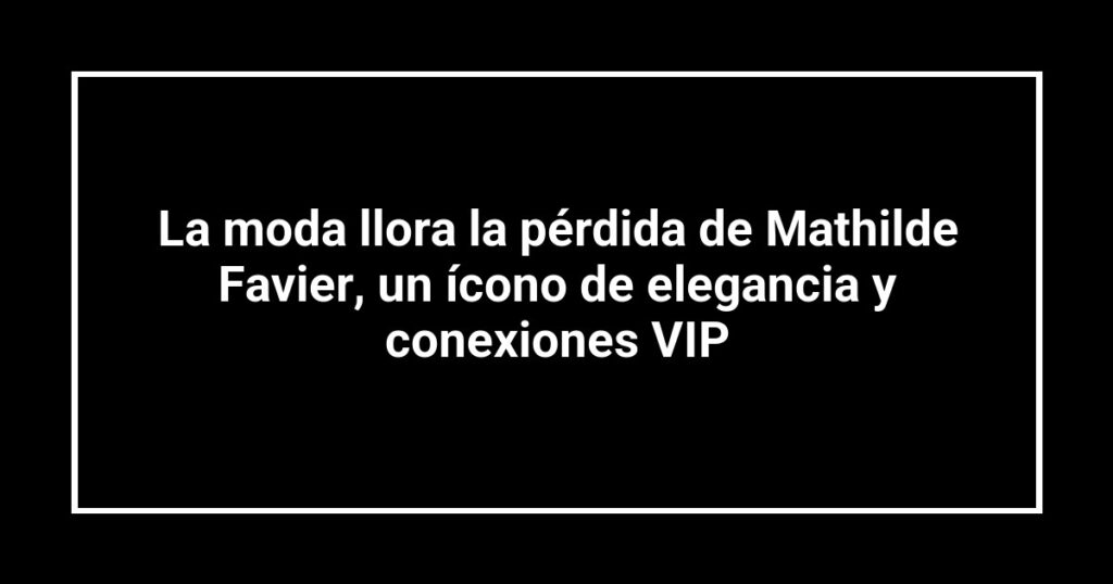 La moda llora la pérdida de Mathilde Favier, un ícono de elegancia y conexiones VIP