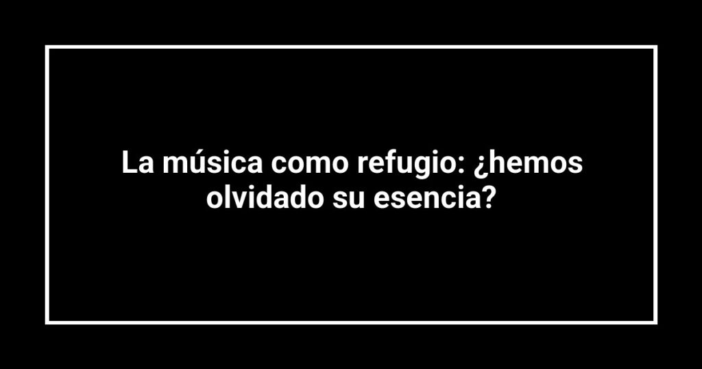 La música como refugio: ¿hemos olvidado su esencia?