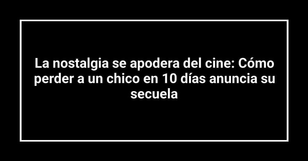 La nostalgia se apodera del cine: Cómo perder a un chico en 10 días anuncia su secuela