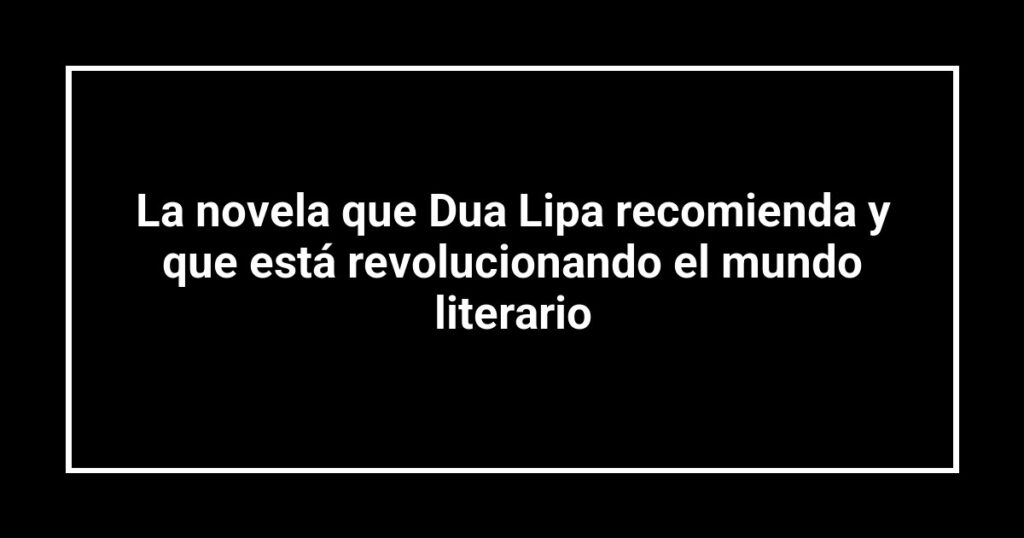 La novela que Dua Lipa recomienda y que está revolucionando el mundo literario
