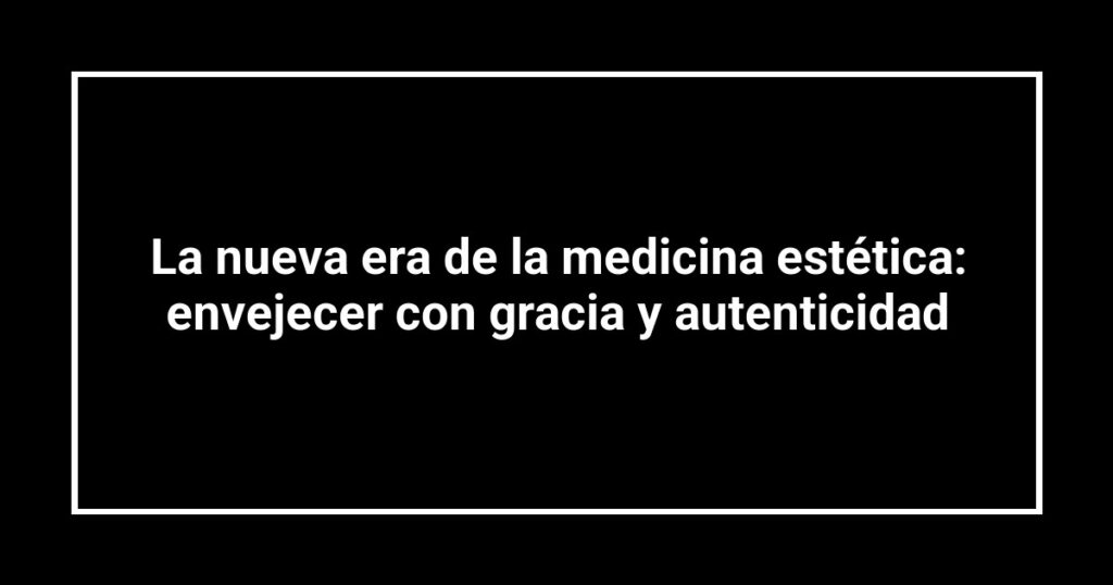 La nueva era de la medicina estética: envejecer con gracia y autenticidad