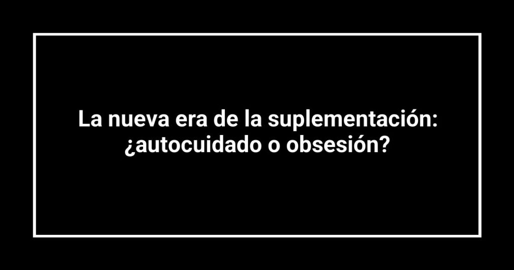 La nueva era de la suplementación: ¿autocuidado o obsesión?