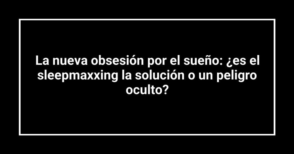 La nueva obsesión por el sueño: ¿es el sleepmaxxing la solución o un peligro oculto?