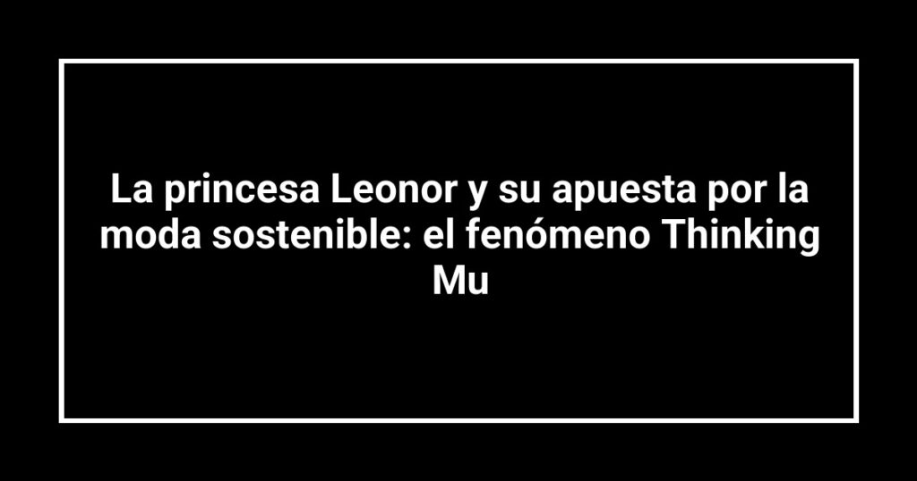 La princesa Leonor y su apuesta por la moda sostenible: el fenómeno Thinking Mu