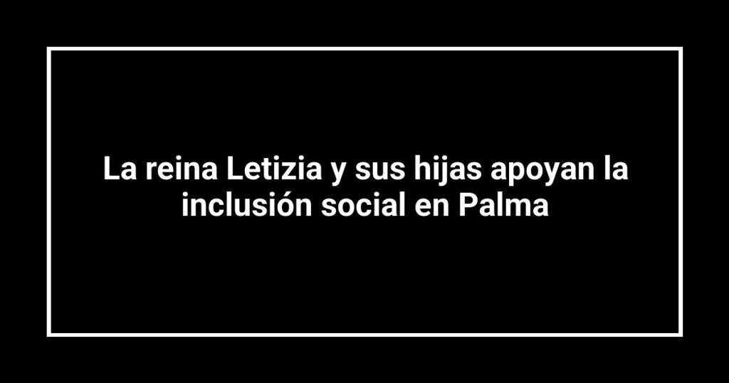 La reina Letizia y sus hijas apoyan la inclusión social en Palma