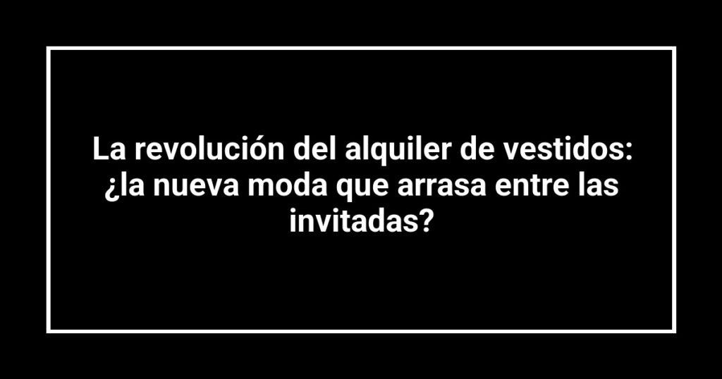 La revolución del alquiler de vestidos: ¿la nueva moda que arrasa entre las invitadas?