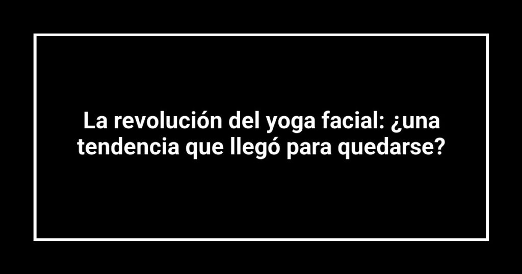 La revolución del yoga facial: ¿una tendencia que llegó para quedarse?