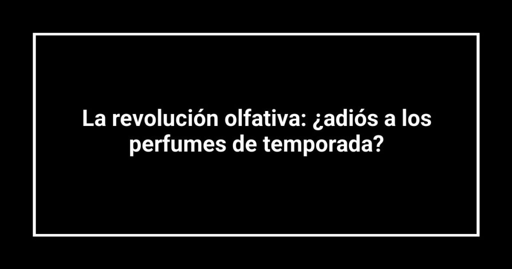 La revolución olfativa: ¿adiós a los perfumes de temporada?