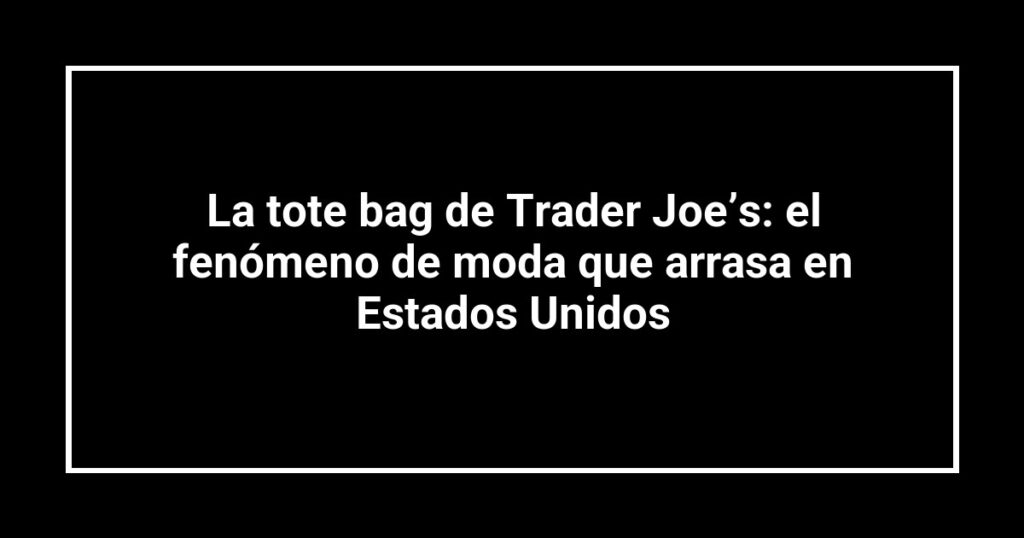 La tote bag de Trader Joe’s: el fenómeno de moda que arrasa en Estados Unidos